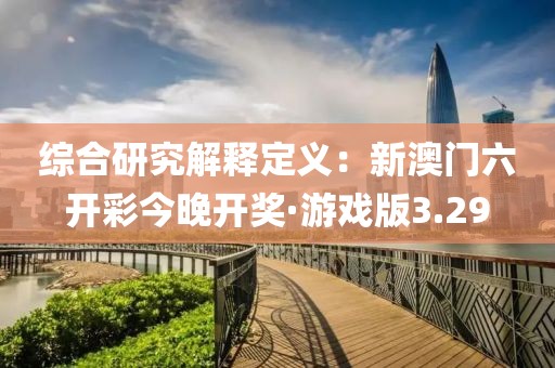 綜合研究解釋定義：新澳門六開彩今晚開獎·游戲版3.29