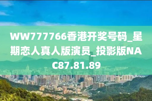 WW777766香港開獎號碼_星期戀人真人版演員_投影版NAC87.81.89