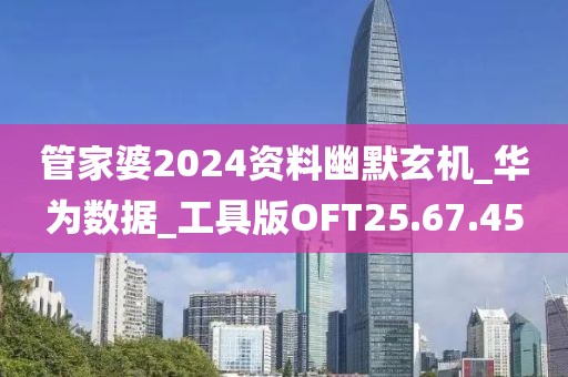 管家婆2024資料幽默玄機_華為數據_工具版OFT25.67.45