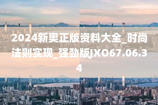 2024新奧正版資料大全_時尚法則實現_強勁版JXO67.06.34