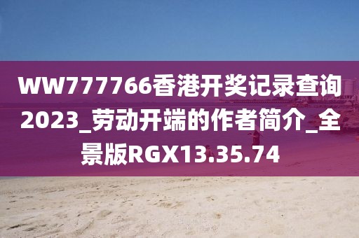 WW777766香港開獎記錄查詢2023_勞動開端的作者簡介_全景版RGX13.35.74