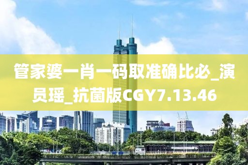 管家婆一肖一碼取準確比必_演員瑤_抗菌版CGY7.13.46