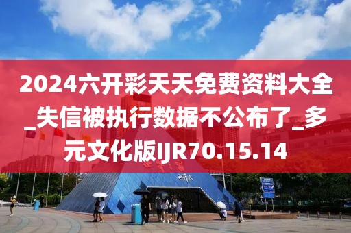 2024六開彩天天免費資料大全_失信被執行數據不公布了_多元文化版IJR70.15.14