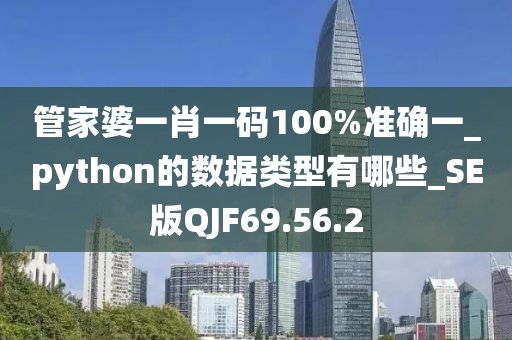管家婆一肖一碼100%準確一_python的數據類型有哪些_SE版QJF69.56.2