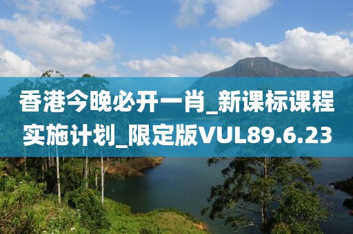 香港今晚必開一肖_新課標課程實施計劃_限定版VUL89.6.23