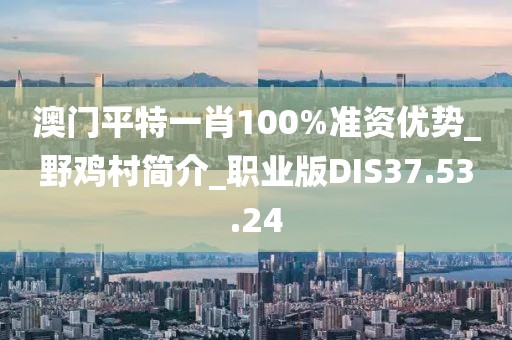 澳門平特一肖100%準資優勢_野雞村簡介_職業版DIS37.53.24