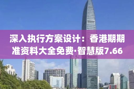 深入執行方案設計：香港期期準資料大全免費·智慧版7.66