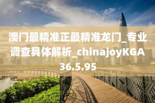 澳門最精準正最精準龍門_專業調查具體解析_chinajoyKGA36.5.95