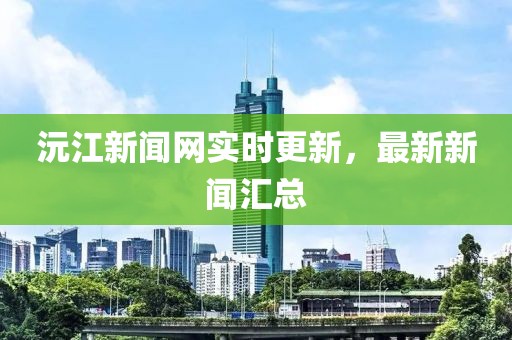 沅江新聞網實時更新，最新新聞匯總