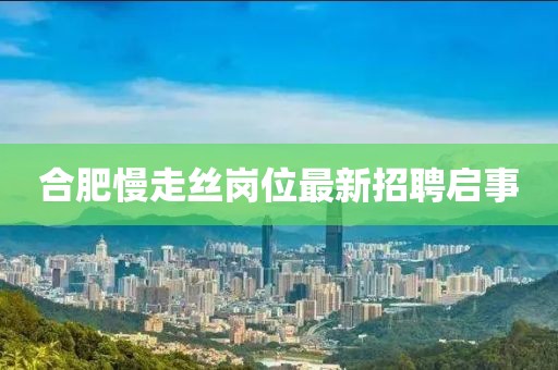 合肥慢走絲崗位最新招聘啟事