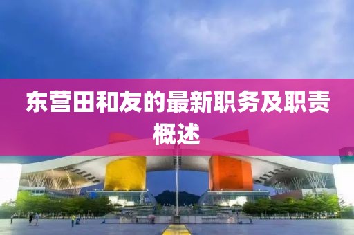 東營田和友的最新職務及職責概述