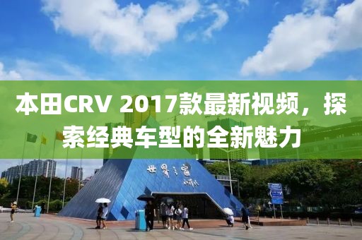 本田CRV 2017款最新視頻，探索經典車型的全新魅力