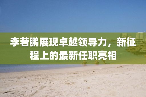 李若鵬展現卓越領導力，新征程上的最新任職亮相