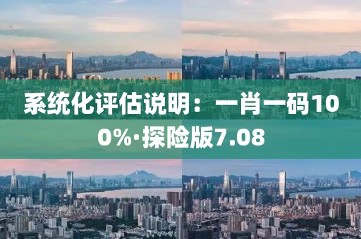 系統化評估說明：一肖一碼100%·探險版7.08