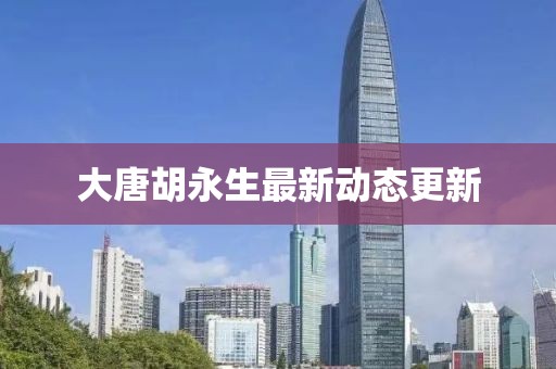 大唐胡永生最新動態更新