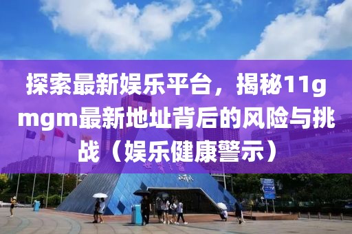 探索最新娛樂平臺，揭秘11gmgm最新地址背后的風險與挑戰（娛樂健康警示）
