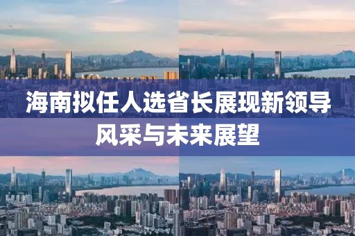 海南擬任人選省長展現新領導風采與未來展望