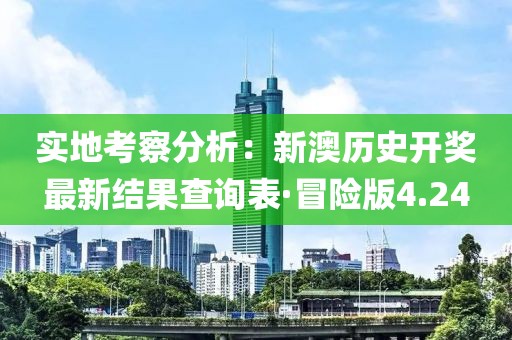 實地考察分析：新澳歷史開獎最新結果查詢表·冒險版4.24