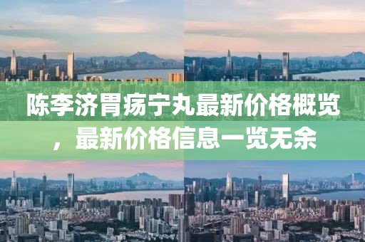 陳李濟胃瘍寧丸最新價格概覽，最新價格信息一覽無余