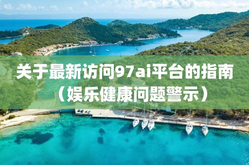 關于最新訪問97ai平臺的指南（娛樂健康問題警示）