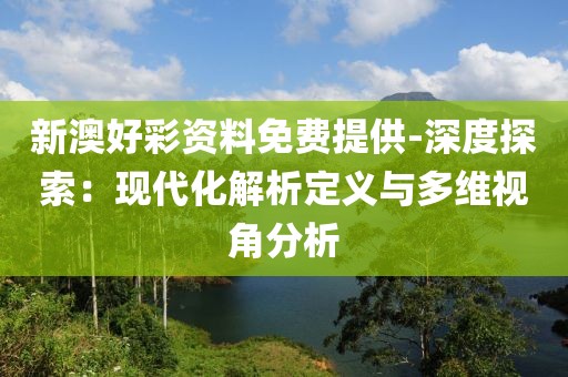 新澳好彩資料免費提供-深度探索：現代化解析定義與多維視角分析