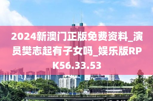 2024新澳門正版免費資料_演員樊志起有子女嗎_娛樂版RPK56.33.53