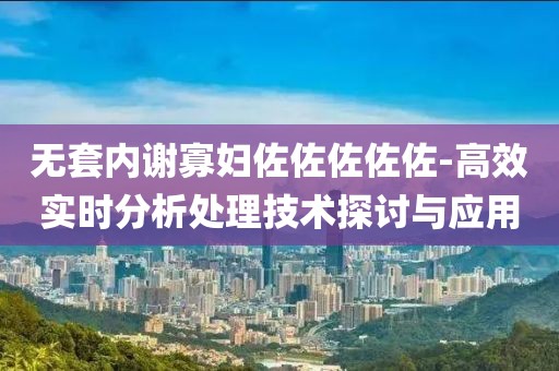 無套內謝寡婦佐佐佐佐佐-高效實時分析處理技術探討與應用