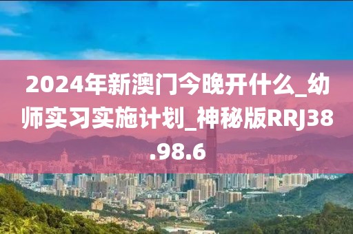 2024年新澳門今晚開什么_幼師實習實施計劃_神秘版RRJ38.98.6