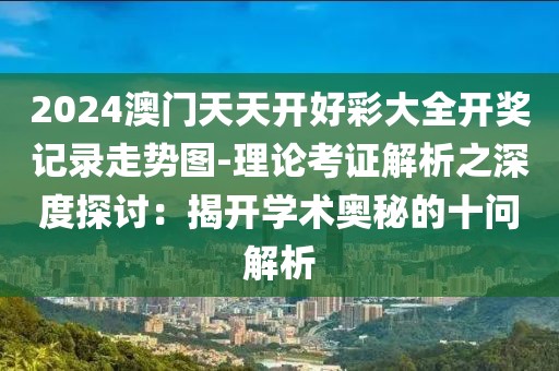 2024澳門天天開好彩大全開獎記錄走勢圖-理論考證解析之深度探討：揭開學術奧秘的十問解析