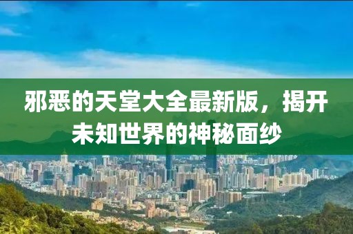 邪惡的天堂大全最新版，揭開未知世界的神秘面紗