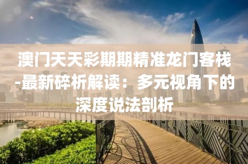 澳門天天彩期期精準龍門客棧-最新碎析解讀：多元視角下的深度說法剖析