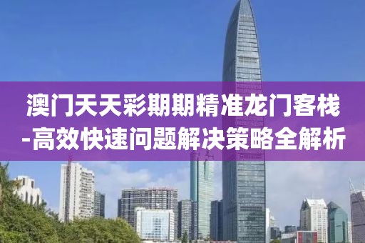澳門天天彩期期精準龍門客棧-高效快速問題解決策略全解析