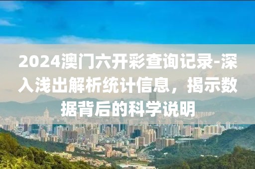 2024澳門六開彩查詢記錄-深入淺出解析統計信息，揭示數據背后的科學說明