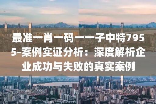 最準一肖一碼一一子中特7955-案例實證分析：深度解析企業成功與失敗的真實案例