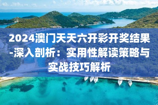 2024澳門天天六開彩開獎結果-深入剖析：實用性解讀策略與實戰技巧解析