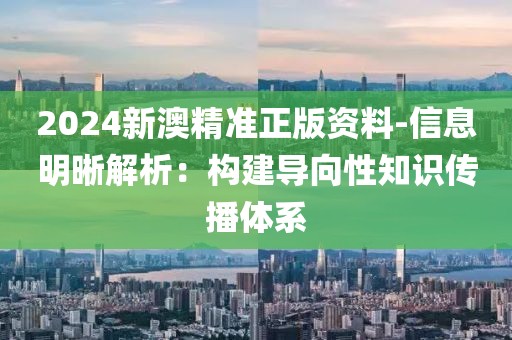 2024新澳精準正版資料-信息明晰解析：構建導向性知識傳播體系