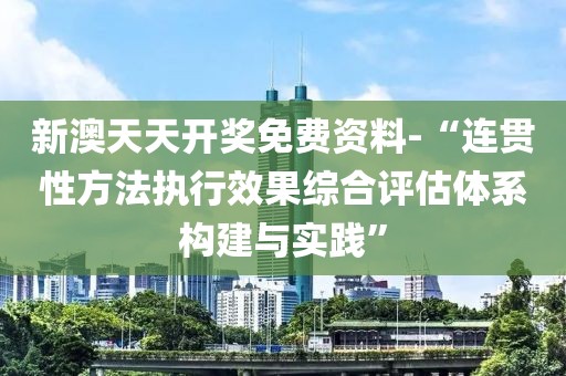 新澳天天開獎免費資料-“連貫性方法執行效果綜合評估體系構建與實踐”