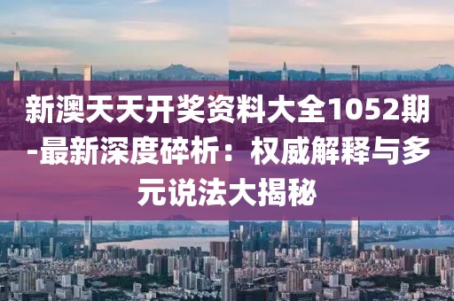 新澳天天開獎資料大全1052期-最新深度碎析：權威解釋與多元說法大揭秘