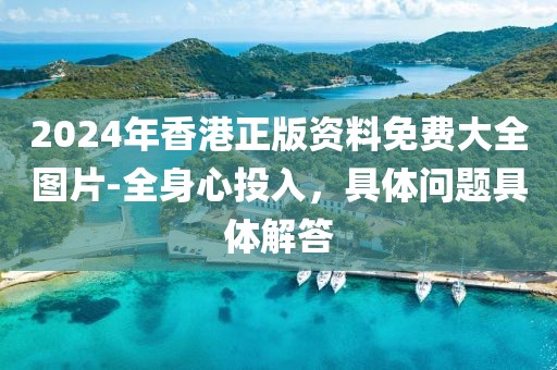 2024年香港正版資料免費大全圖片-全身心投入，具體問題具體解答