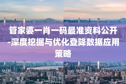 管家婆一肖一碼最準資料公開-深度挖掘與優化登降數據應用策略