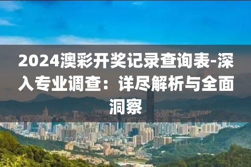 2024澳彩開獎記錄查詢表-深入專業調查：詳盡解析與全面洞察