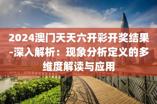 2024澳門天天六開彩開獎結果-深入解析：現象分析定義的多維度解讀與應用