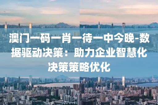 澳門一碼一肖一待一中今晚-數據驅動決策：助力企業智慧化決策策略優化