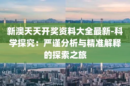 新澳天天開獎資料大全最新-科學探究：嚴謹分析與精準解釋的探索之旅