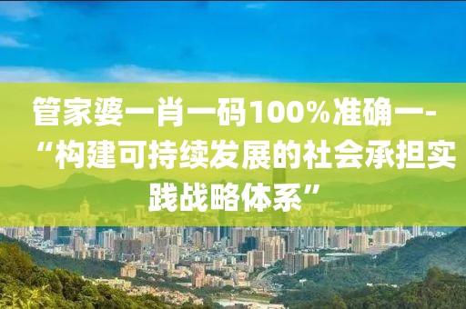 管家婆一肖一碼100%準確一-“構建可持續發展的社會承擔實踐戰略體系”