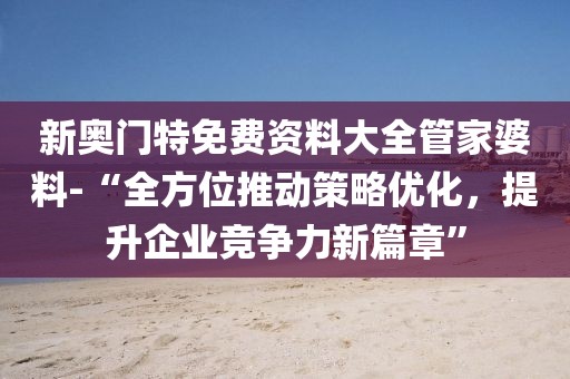 新奧門特免費資料大全管家婆料-“全方位推動策略優化，提升企業競爭力新篇章”