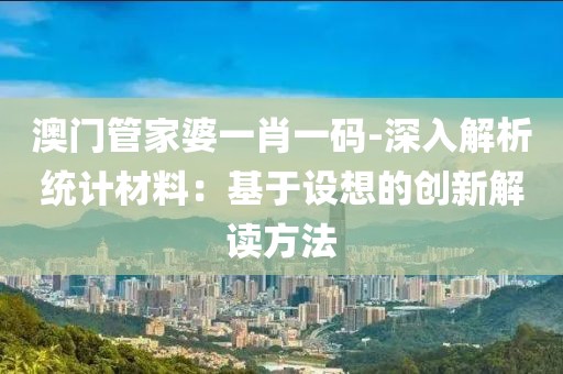 澳門管家婆一肖一碼-深入解析統計材料：基于設想的創新解讀方法