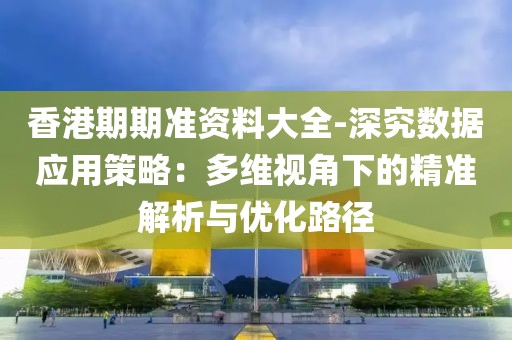 香港期期準資料大全-深究數據應用策略：多維視角下的精準解析與優化路徑