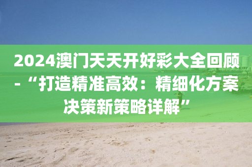 2024澳門天天開好彩大全回顧-“打造精準高效：精細化方案決策新策略詳解”