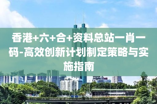 香港+六+合+資料總站一肖一碼-高效創新計劃制定策略與實施指南